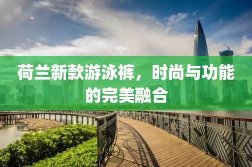 荷蘭新款游泳褲，時(shí)尚與功能的完美融合