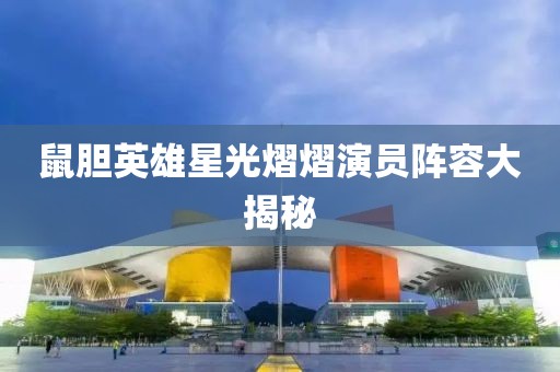 鼠膽英雄星光熠熠演員陣容大揭秘