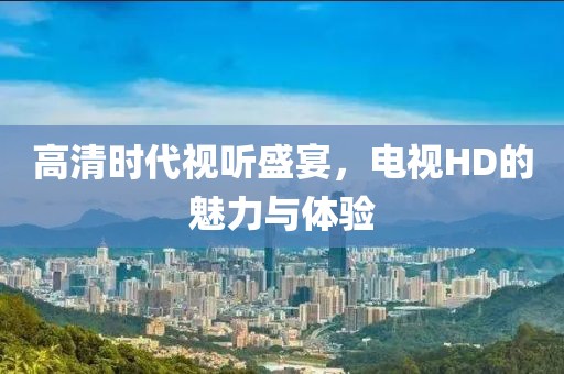 高清時代視聽盛宴，電視HD的魅力與體驗(yàn)