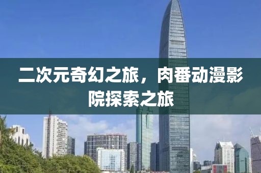 二次元奇幻之旅，肉番動漫影院探索之旅