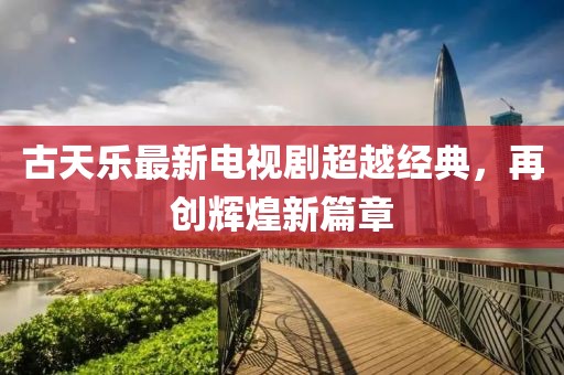 古天樂最新電視劇超越經(jīng)典，再創(chuàng)輝煌新篇章