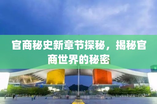 官商秘史新章節(jié)探秘，揭秘官商世界的秘密