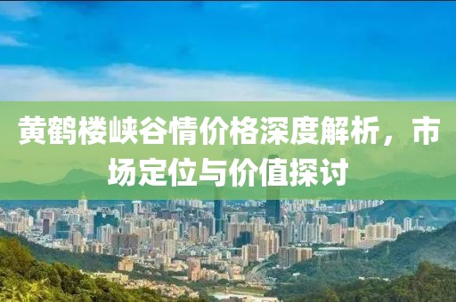 黃鶴樓峽谷情價(jià)格深度解析，市場定位與價(jià)值探討