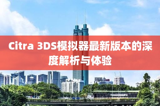 Citra 3DS模擬器最新版本的深度解析與體驗(yàn)