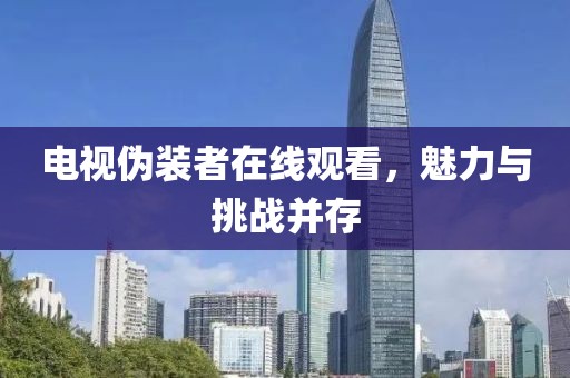 電視偽裝者在線(xiàn)觀看，魅力與挑戰(zhàn)并存