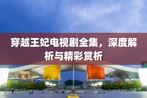 穿越王妃電視劇全集，深度解析與精彩賞析