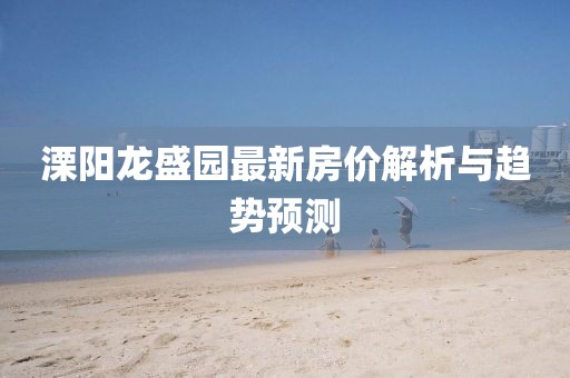 溧陽(yáng)龍盛園最新房?jī)r(jià)解析與趨勢(shì)預(yù)測(cè)