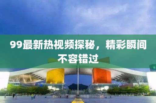 99最新熱視頻探秘，精彩瞬間不容錯過