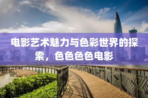 電影藝術(shù)魅力與色彩世界的探索，色色色色電影