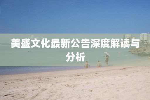 美盛文化最新公告深度解讀與分析