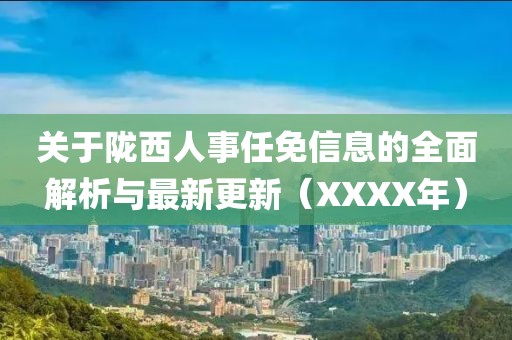 關(guān)于隴西人事任免信息的全面解析與最新更新（XXXX年）