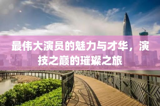 最偉大演員的魅力與才華，演技之巔的璀璨之旅