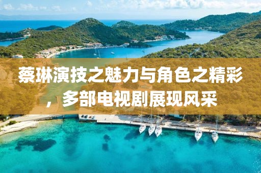 蔡琳演技之魅力與角色之精彩，多部電視劇展現(xiàn)風(fēng)采