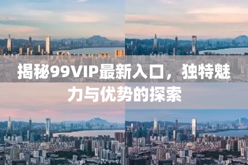 揭秘99VIP最新入口，獨特魅力與優(yōu)勢的探索