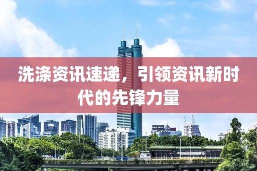 洗滌資訊速遞，引領(lǐng)資訊新時代的先鋒力量
