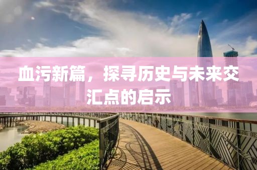 血污新篇，探尋歷史與未來交匯點的啟示
