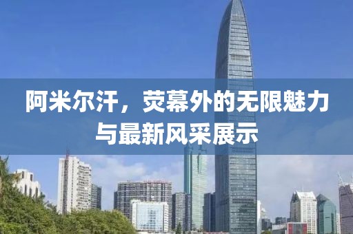 阿米爾汗，熒幕外的無限魅力與最新風(fēng)采展示