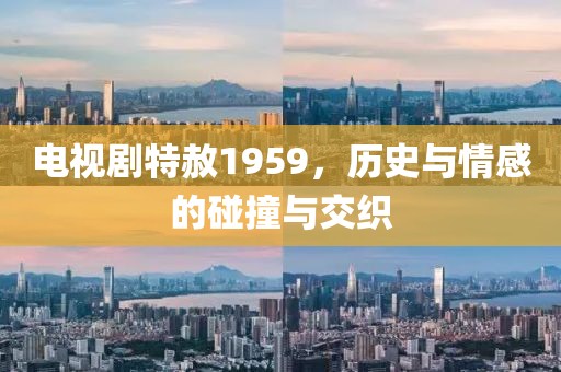 電視劇特赦1959，歷史與情感的碰撞與交織