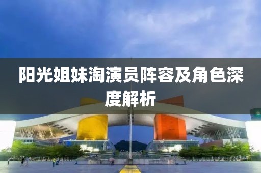 陽(yáng)光姐妹淘演員陣容及角色深度解析