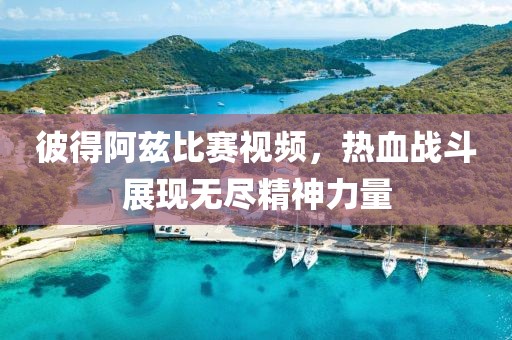 彼得阿茲比賽視頻，熱血戰(zhàn)斗展現(xiàn)無(wú)盡精神力量
