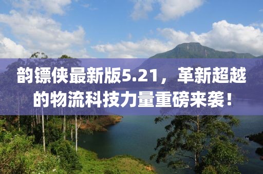 韻鏢俠最新版5.21，革新超越的物流科技力量重磅來(lái)襲！