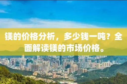 鎂的價格分析，多少錢一噸？全面解讀鎂的市場價格。