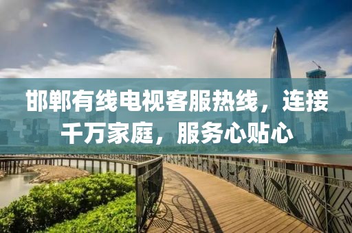 邯鄲有線電視客服熱線，連接千萬(wàn)家庭，服務(wù)心貼心