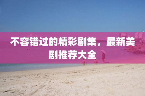 不容錯過的精彩劇集，最新美劇推薦大全