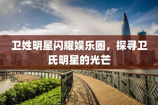 衛(wèi)姓明星閃耀娛樂圈，探尋衛(wèi)氏明星的光芒