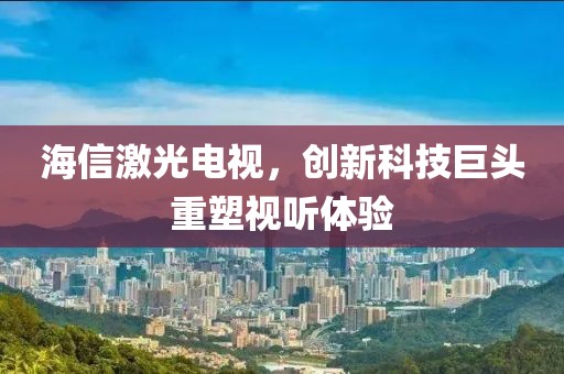 海信激光電視，創(chuàng)新科技巨頭重塑視聽體驗(yàn)