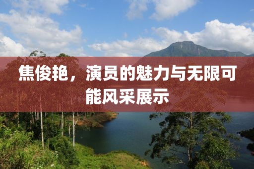 焦俊艷，演員的魅力與無(wú)限可能風(fēng)采展示