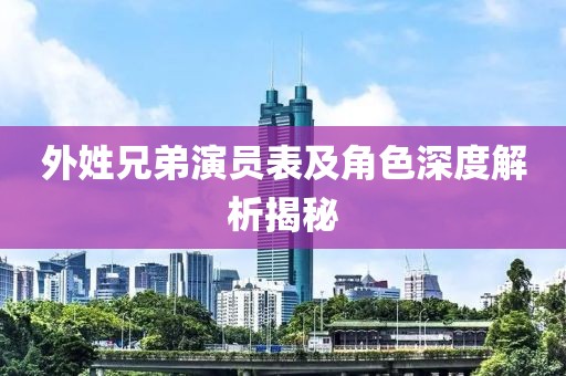 外姓兄弟演員表及角色深度解析揭秘