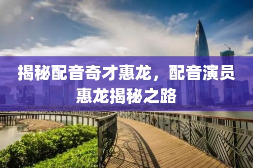 揭秘配音奇才惠龍，配音演員惠龍揭秘之路