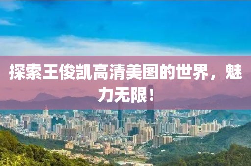 探索王俊凱高清美圖的世界，魅力無限！
