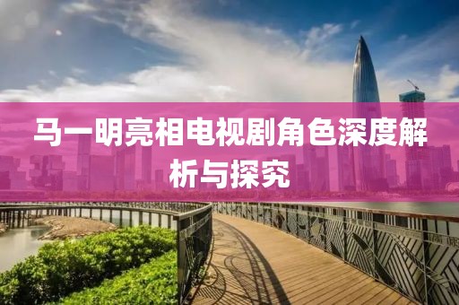 馬一明亮相電視劇角色深度解析與探究