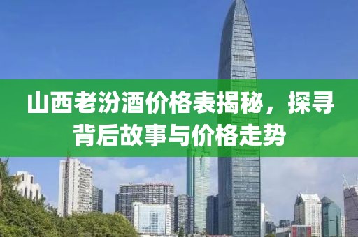 山西老汾酒價(jià)格表揭秘，探尋背后故事與價(jià)格走勢(shì)