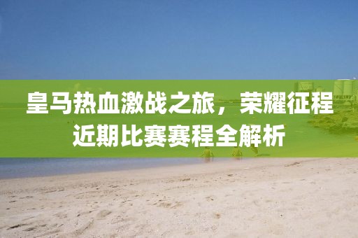 皇馬熱血激戰(zhàn)之旅，榮耀征程近期比賽賽程全解析