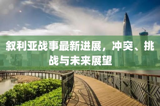 敘利亞戰(zhàn)事最新進展，沖突、挑戰(zhàn)與未來展望