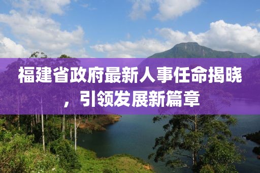 福建省政府最新人事任命揭曉，引領(lǐng)發(fā)展新篇章