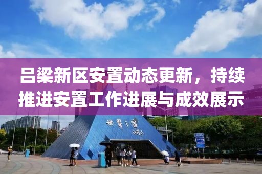 呂梁新區(qū)安置動態(tài)更新，持續(xù)推進安置工作進展與成效展示