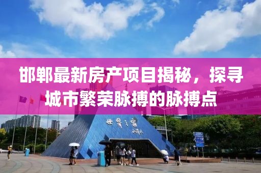 邯鄲最新房產(chǎn)項(xiàng)目揭秘，探尋城市繁榮脈搏的脈搏點(diǎn)