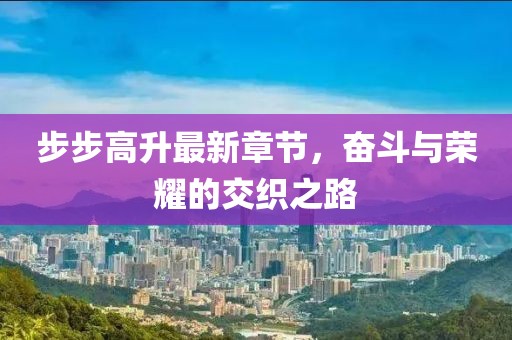 步步高升最新章節(jié)，奮斗與榮耀的交織之路