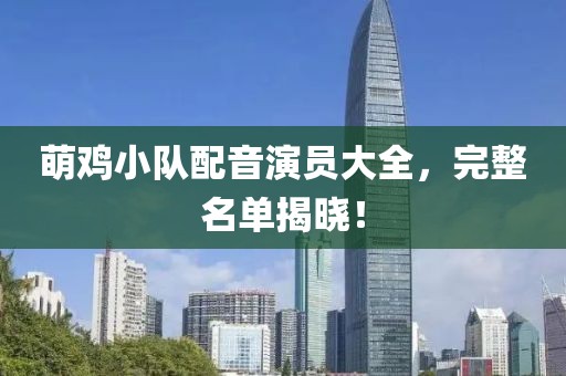 萌雞小隊(duì)配音演員大全，完整名單揭曉！