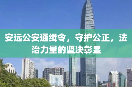 安遠(yuǎn)公安通緝令，守護(hù)公正，法治力量的堅(jiān)決彰顯