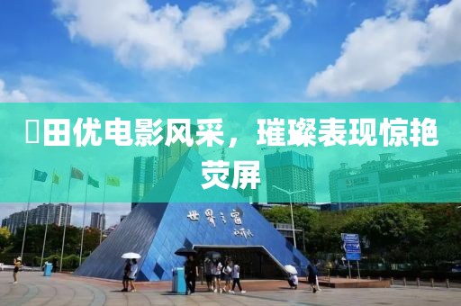 篠田優(yōu)電影風(fēng)采，璀璨表現(xiàn)驚艷熒屏