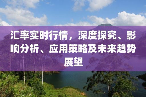 匯率實時行情，深度探究、影響分析、應用策略及未來趨勢展望