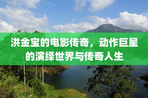洪金寶的電影傳奇，動作巨星的演繹世界與傳奇人生