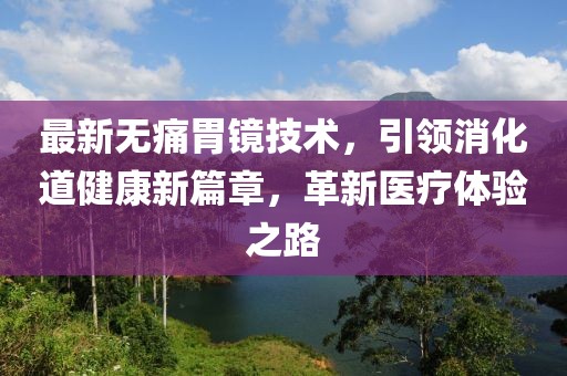 最新無(wú)痛胃鏡技術(shù)，引領(lǐng)消化道健康新篇章，革新醫(yī)療體驗(yàn)之路