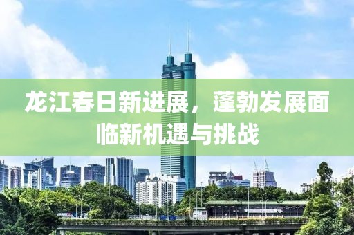 龍江春日新進(jìn)展，蓬勃發(fā)展面臨新機(jī)遇與挑戰(zhàn)