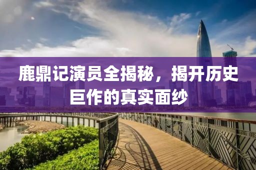 鹿鼎記演員全揭秘，揭開歷史巨作的真實(shí)面紗
